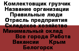 Комлектовщик-грузчик › Название организации ­ Правильные люди › Отрасль предприятия ­ Складское хозяйство › Минимальный оклад ­ 24 000 - Все города Работа » Вакансии   . Крым,Белогорск